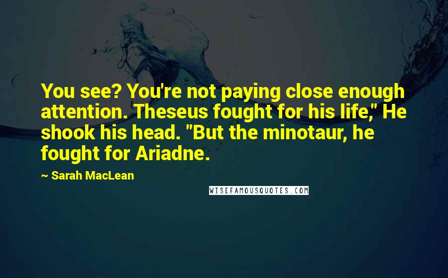 Sarah MacLean Quotes: You see? You're not paying close enough attention. Theseus fought for his life," He shook his head. "But the minotaur, he fought for Ariadne.