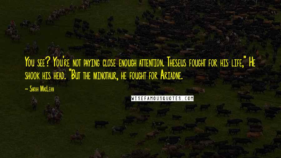 Sarah MacLean Quotes: You see? You're not paying close enough attention. Theseus fought for his life," He shook his head. "But the minotaur, he fought for Ariadne.