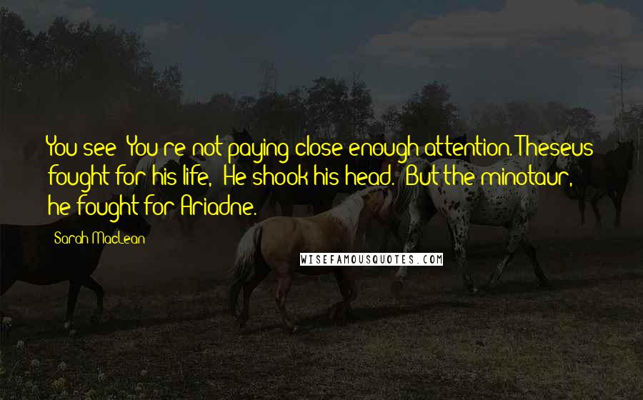 Sarah MacLean Quotes: You see? You're not paying close enough attention. Theseus fought for his life," He shook his head. "But the minotaur, he fought for Ariadne.