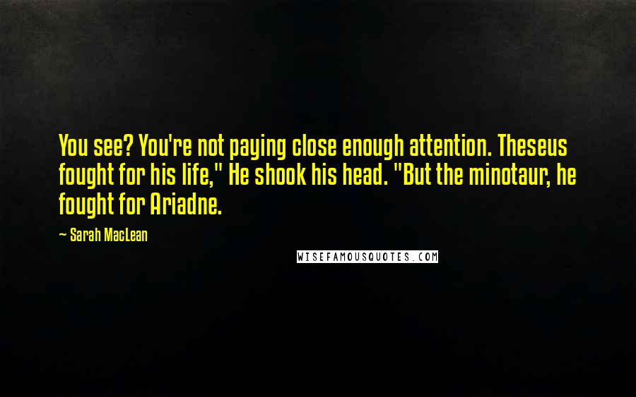 Sarah MacLean Quotes: You see? You're not paying close enough attention. Theseus fought for his life," He shook his head. "But the minotaur, he fought for Ariadne.