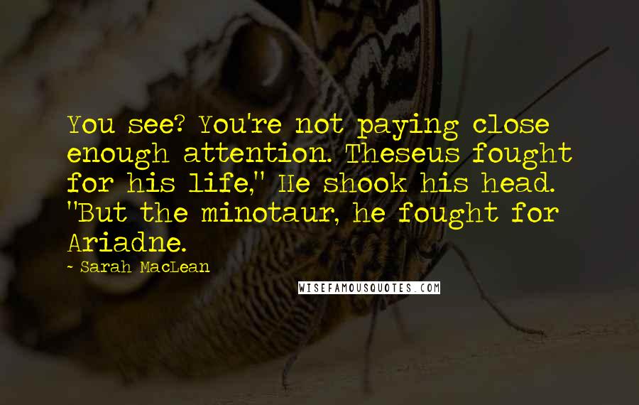 Sarah MacLean Quotes: You see? You're not paying close enough attention. Theseus fought for his life," He shook his head. "But the minotaur, he fought for Ariadne.