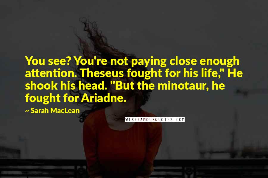 Sarah MacLean Quotes: You see? You're not paying close enough attention. Theseus fought for his life," He shook his head. "But the minotaur, he fought for Ariadne.