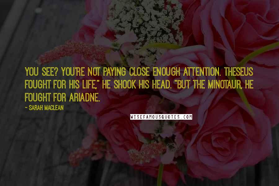 Sarah MacLean Quotes: You see? You're not paying close enough attention. Theseus fought for his life," He shook his head. "But the minotaur, he fought for Ariadne.