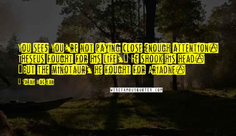 Sarah MacLean Quotes: You see? You're not paying close enough attention. Theseus fought for his life," He shook his head. "But the minotaur, he fought for Ariadne.