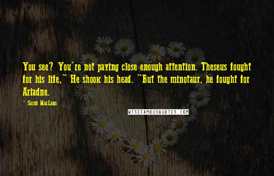 Sarah MacLean Quotes: You see? You're not paying close enough attention. Theseus fought for his life," He shook his head. "But the minotaur, he fought for Ariadne.