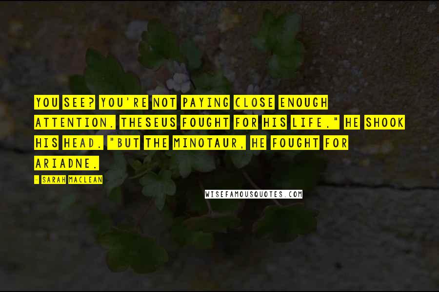 Sarah MacLean Quotes: You see? You're not paying close enough attention. Theseus fought for his life," He shook his head. "But the minotaur, he fought for Ariadne.