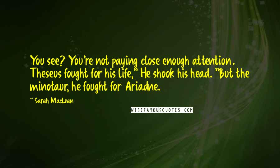 Sarah MacLean Quotes: You see? You're not paying close enough attention. Theseus fought for his life," He shook his head. "But the minotaur, he fought for Ariadne.