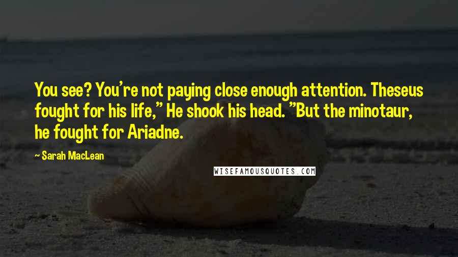 Sarah MacLean Quotes: You see? You're not paying close enough attention. Theseus fought for his life," He shook his head. "But the minotaur, he fought for Ariadne.