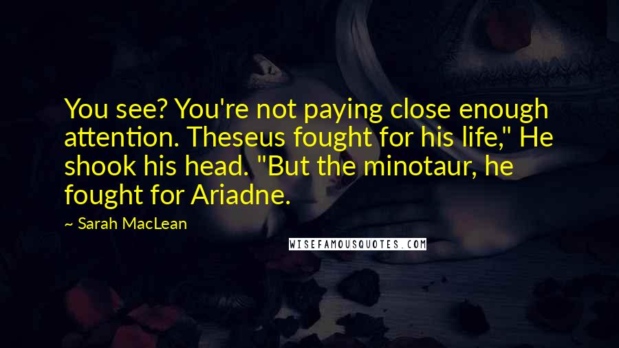 Sarah MacLean Quotes: You see? You're not paying close enough attention. Theseus fought for his life," He shook his head. "But the minotaur, he fought for Ariadne.