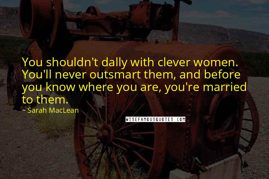 Sarah MacLean Quotes: You shouldn't dally with clever women. You'll never outsmart them, and before you know where you are, you're married to them.