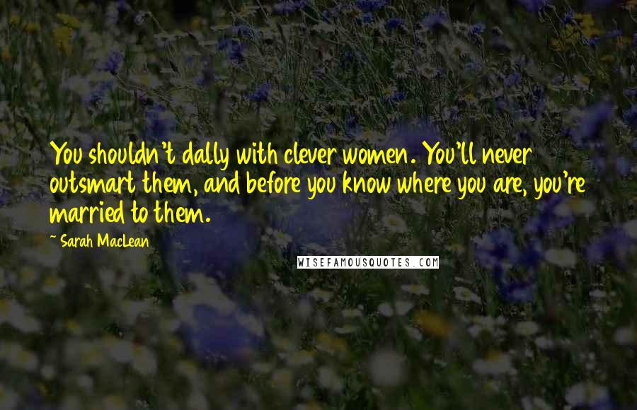 Sarah MacLean Quotes: You shouldn't dally with clever women. You'll never outsmart them, and before you know where you are, you're married to them.