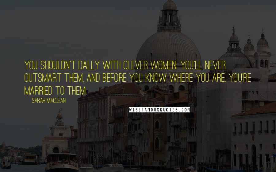 Sarah MacLean Quotes: You shouldn't dally with clever women. You'll never outsmart them, and before you know where you are, you're married to them.