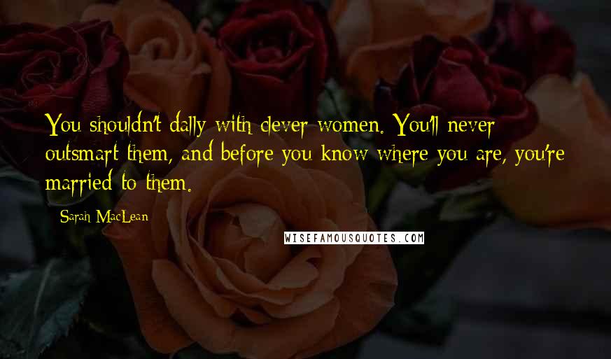 Sarah MacLean Quotes: You shouldn't dally with clever women. You'll never outsmart them, and before you know where you are, you're married to them.