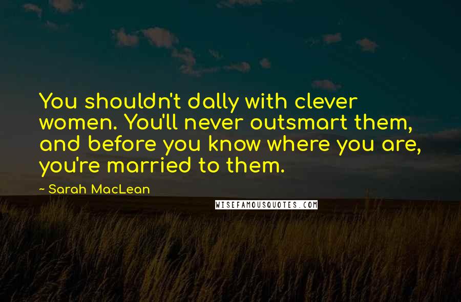 Sarah MacLean Quotes: You shouldn't dally with clever women. You'll never outsmart them, and before you know where you are, you're married to them.