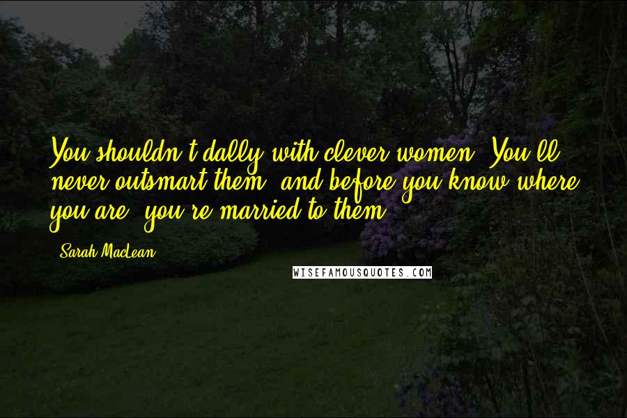 Sarah MacLean Quotes: You shouldn't dally with clever women. You'll never outsmart them, and before you know where you are, you're married to them.