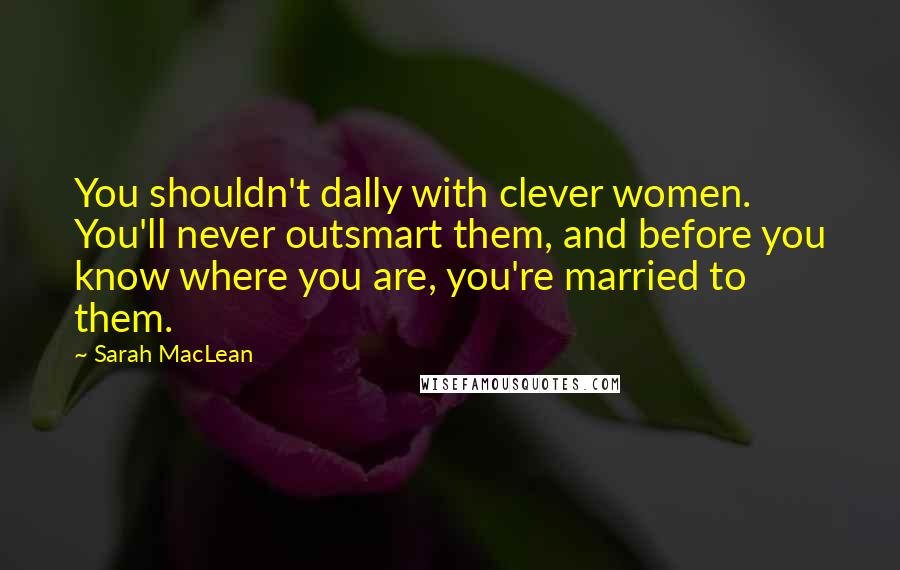 Sarah MacLean Quotes: You shouldn't dally with clever women. You'll never outsmart them, and before you know where you are, you're married to them.