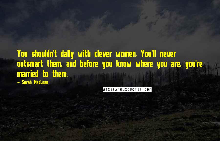 Sarah MacLean Quotes: You shouldn't dally with clever women. You'll never outsmart them, and before you know where you are, you're married to them.