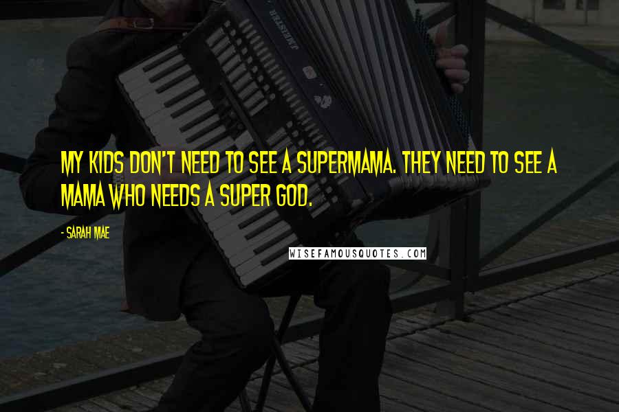 Sarah Mae Quotes: My kids don't need to see a supermama. They need to see a mama who needs a Super God.