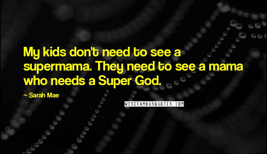 Sarah Mae Quotes: My kids don't need to see a supermama. They need to see a mama who needs a Super God.