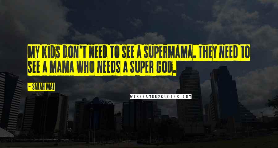 Sarah Mae Quotes: My kids don't need to see a supermama. They need to see a mama who needs a Super God.