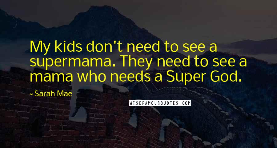 Sarah Mae Quotes: My kids don't need to see a supermama. They need to see a mama who needs a Super God.
