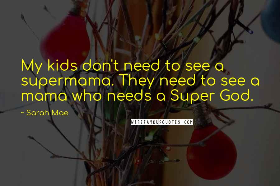 Sarah Mae Quotes: My kids don't need to see a supermama. They need to see a mama who needs a Super God.