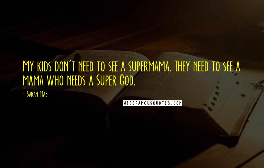 Sarah Mae Quotes: My kids don't need to see a supermama. They need to see a mama who needs a Super God.