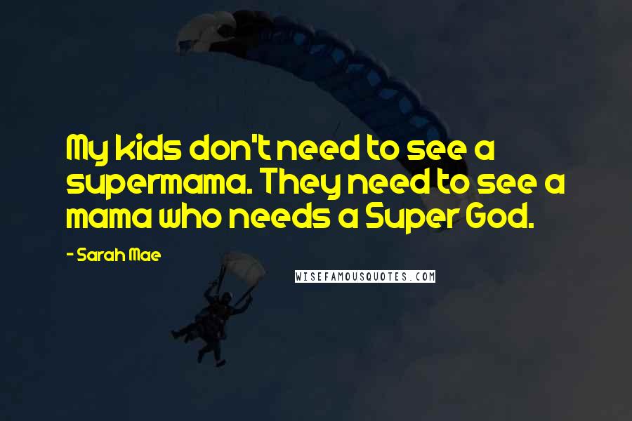 Sarah Mae Quotes: My kids don't need to see a supermama. They need to see a mama who needs a Super God.