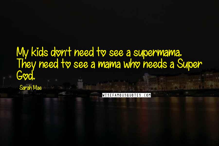 Sarah Mae Quotes: My kids don't need to see a supermama. They need to see a mama who needs a Super God.