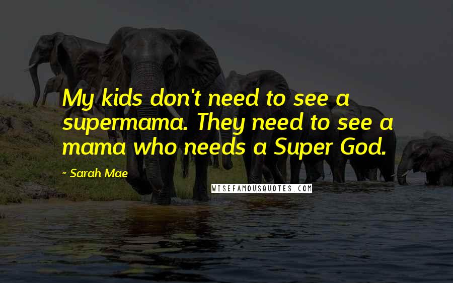 Sarah Mae Quotes: My kids don't need to see a supermama. They need to see a mama who needs a Super God.