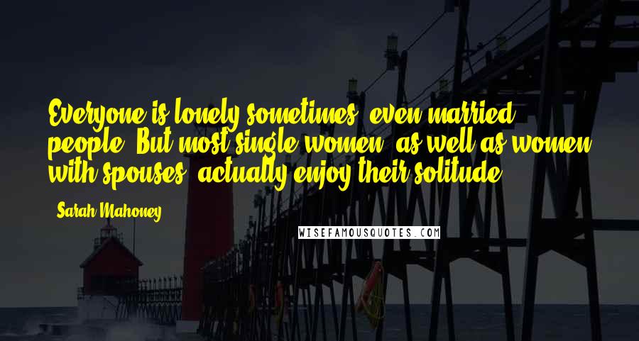 Sarah Mahoney Quotes: Everyone is lonely sometimes, even married people. But most single women (as well as women with spouses) actually enjoy their solitude.