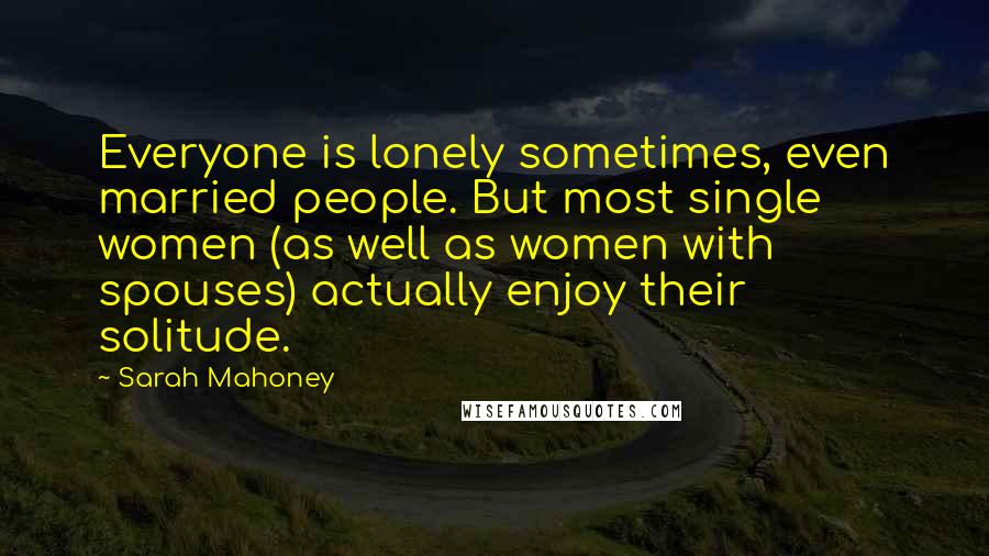 Sarah Mahoney Quotes: Everyone is lonely sometimes, even married people. But most single women (as well as women with spouses) actually enjoy their solitude.
