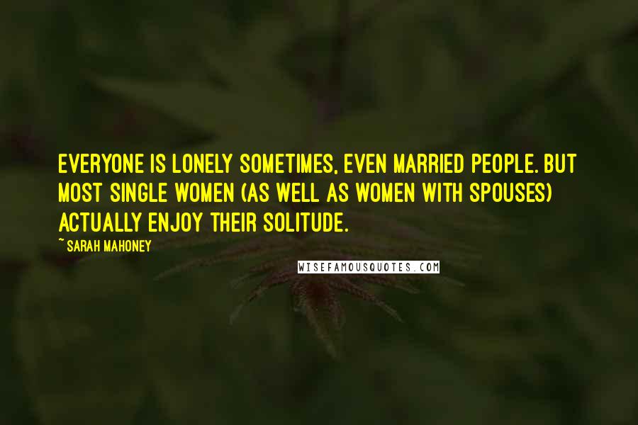 Sarah Mahoney Quotes: Everyone is lonely sometimes, even married people. But most single women (as well as women with spouses) actually enjoy their solitude.
