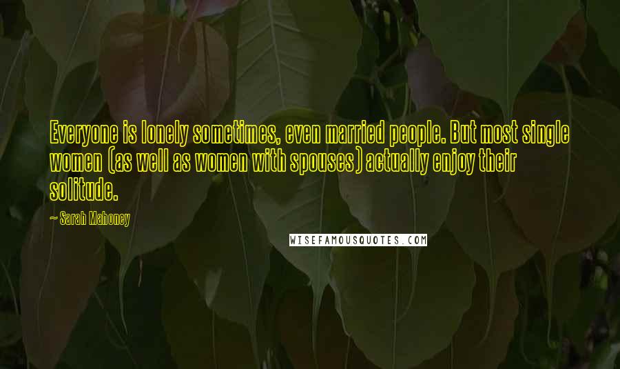 Sarah Mahoney Quotes: Everyone is lonely sometimes, even married people. But most single women (as well as women with spouses) actually enjoy their solitude.