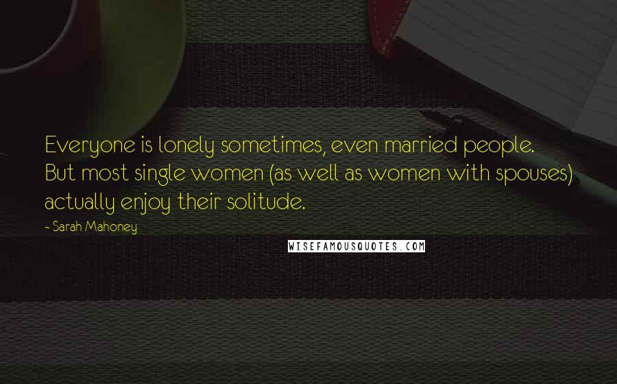 Sarah Mahoney Quotes: Everyone is lonely sometimes, even married people. But most single women (as well as women with spouses) actually enjoy their solitude.