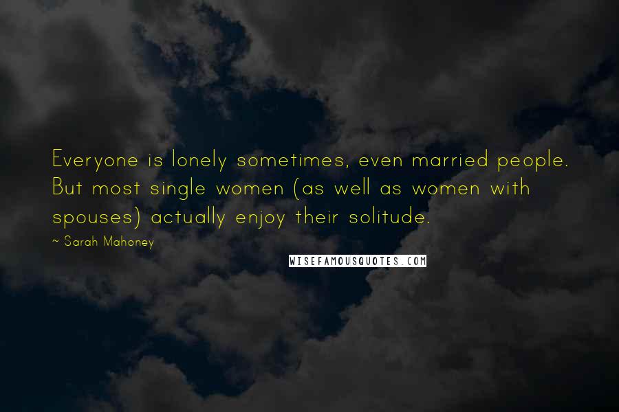 Sarah Mahoney Quotes: Everyone is lonely sometimes, even married people. But most single women (as well as women with spouses) actually enjoy their solitude.