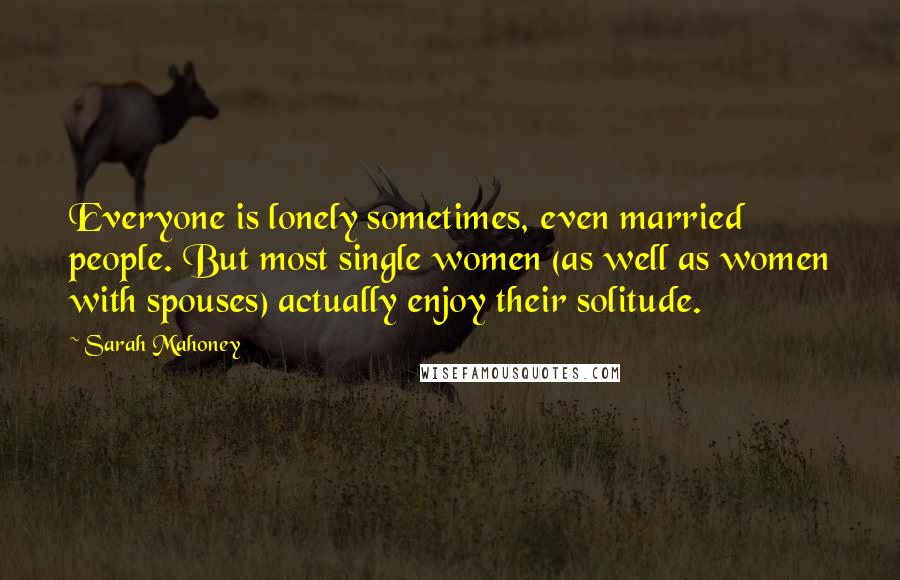 Sarah Mahoney Quotes: Everyone is lonely sometimes, even married people. But most single women (as well as women with spouses) actually enjoy their solitude.