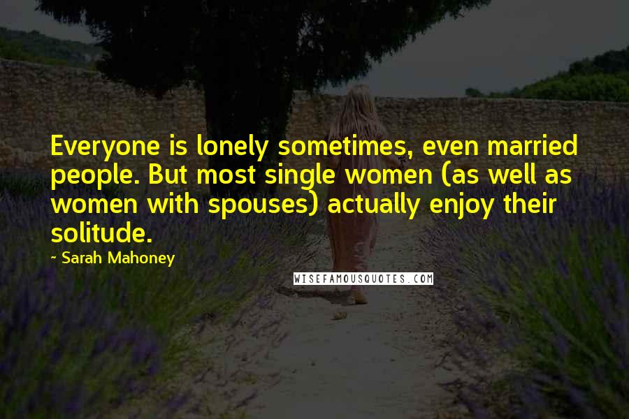 Sarah Mahoney Quotes: Everyone is lonely sometimes, even married people. But most single women (as well as women with spouses) actually enjoy their solitude.