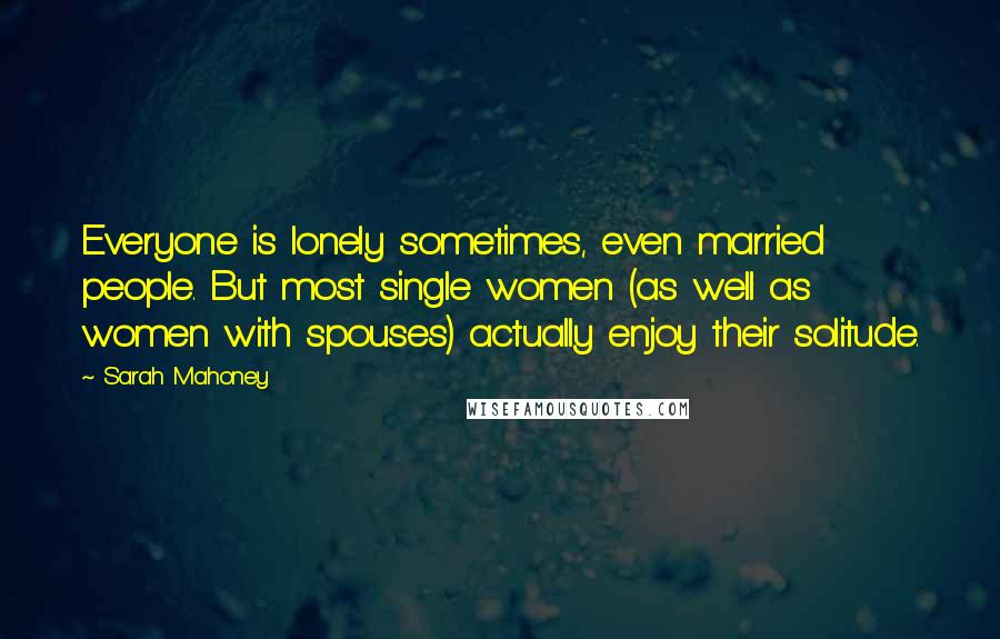 Sarah Mahoney Quotes: Everyone is lonely sometimes, even married people. But most single women (as well as women with spouses) actually enjoy their solitude.