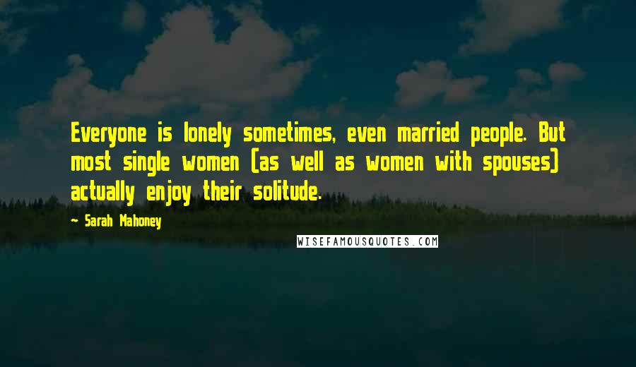 Sarah Mahoney Quotes: Everyone is lonely sometimes, even married people. But most single women (as well as women with spouses) actually enjoy their solitude.
