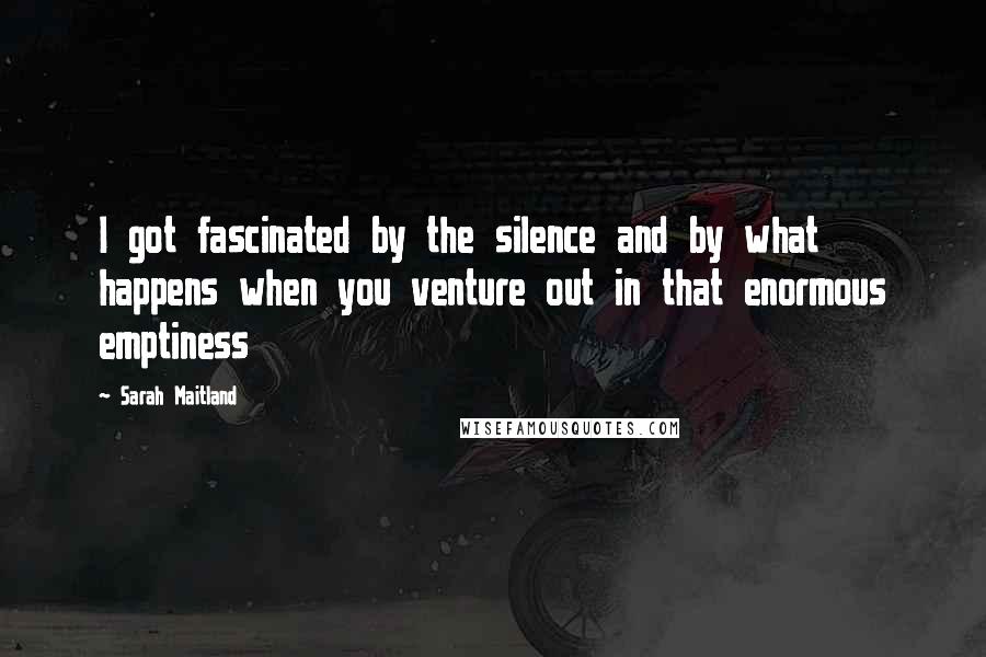 Sarah Maitland Quotes: I got fascinated by the silence and by what happens when you venture out in that enormous emptiness