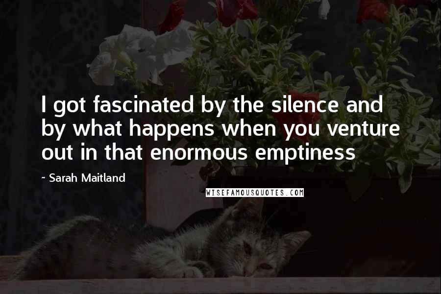 Sarah Maitland Quotes: I got fascinated by the silence and by what happens when you venture out in that enormous emptiness