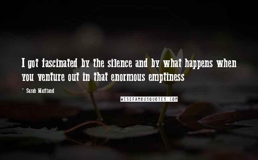 Sarah Maitland Quotes: I got fascinated by the silence and by what happens when you venture out in that enormous emptiness