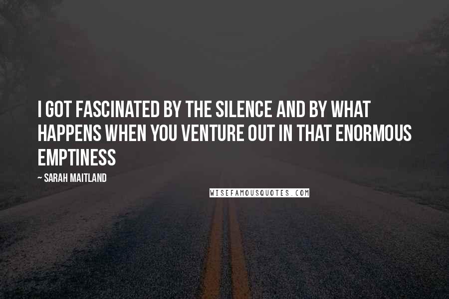 Sarah Maitland Quotes: I got fascinated by the silence and by what happens when you venture out in that enormous emptiness