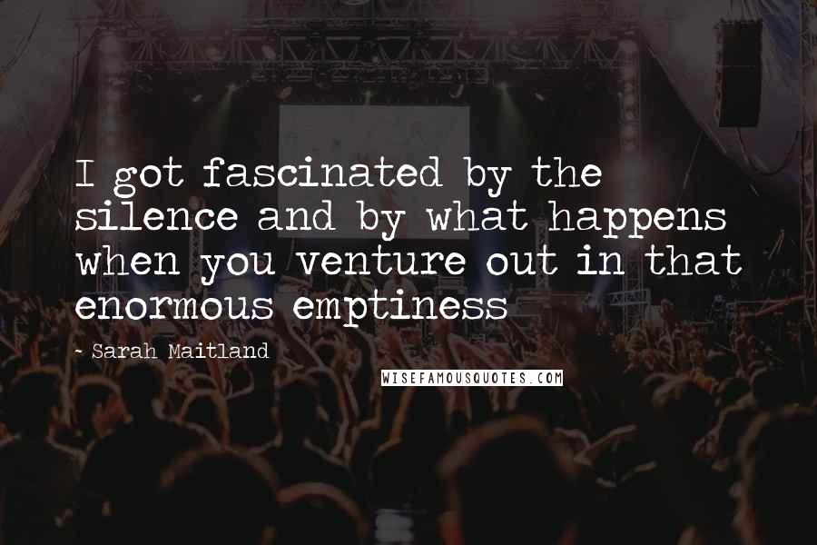 Sarah Maitland Quotes: I got fascinated by the silence and by what happens when you venture out in that enormous emptiness