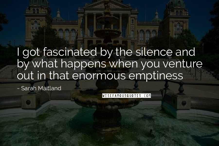 Sarah Maitland Quotes: I got fascinated by the silence and by what happens when you venture out in that enormous emptiness