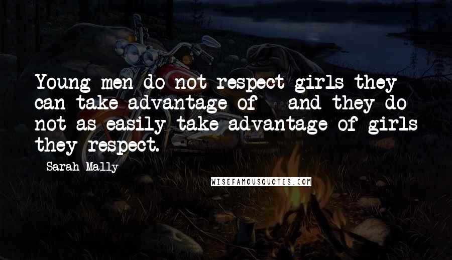 Sarah Mally Quotes: Young men do not respect girls they can take advantage of - and they do not as easily take advantage of girls they respect.