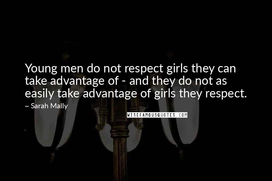 Sarah Mally Quotes: Young men do not respect girls they can take advantage of - and they do not as easily take advantage of girls they respect.