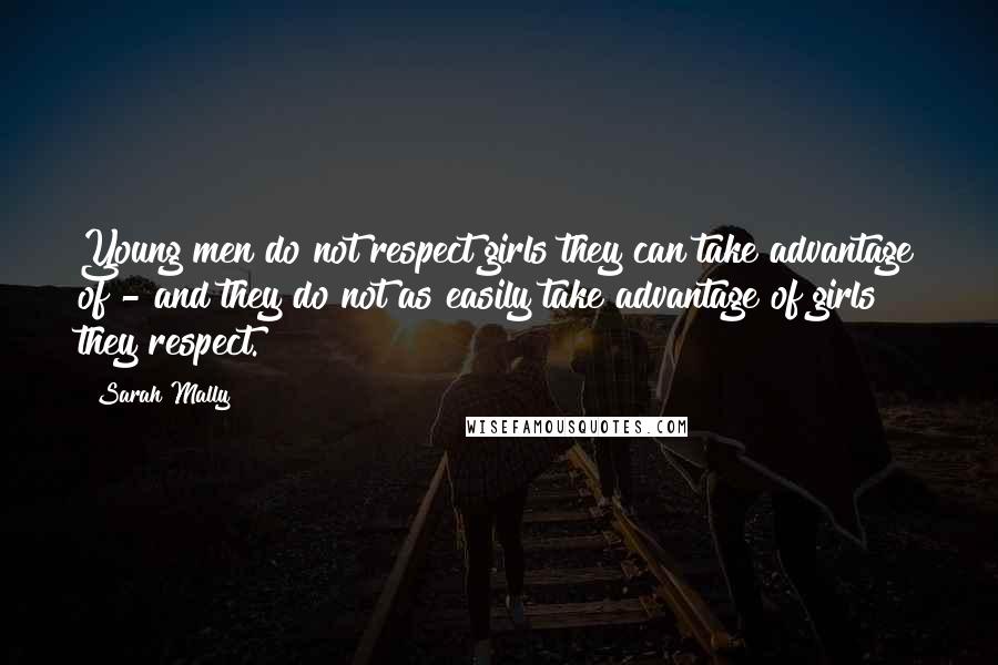 Sarah Mally Quotes: Young men do not respect girls they can take advantage of - and they do not as easily take advantage of girls they respect.