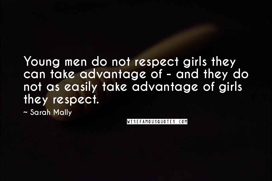 Sarah Mally Quotes: Young men do not respect girls they can take advantage of - and they do not as easily take advantage of girls they respect.